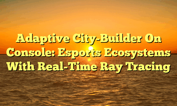 Adaptive City-Builder On Console: Esports Ecosystems With Real-Time Ray Tracing