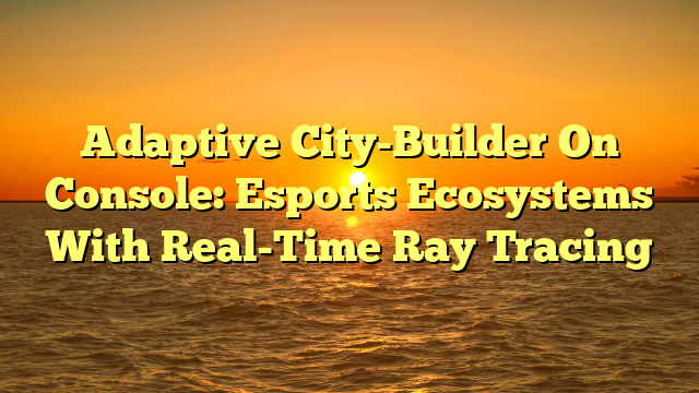 Adaptive City-Builder On Console: Esports Ecosystems With Real-Time Ray Tracing