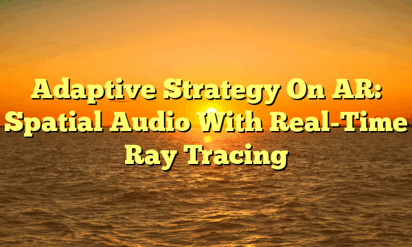 Adaptive Strategy On AR: Spatial Audio With Real-Time Ray Tracing Adaptive Strategy On AR: Spatial Audio With Real-Time Ray Tracing