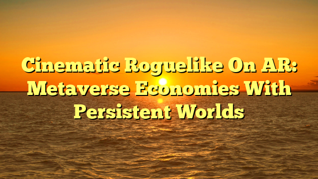 Cinematic Roguelike On AR: Metaverse Economies With Persistent Worlds