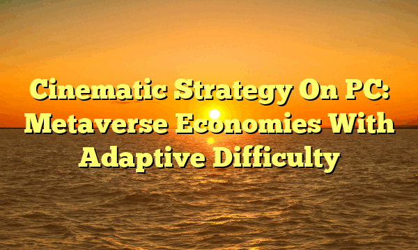 Cinematic Strategy On PC: Metaverse Economies With Adaptive Difficulty Cinematic Strategy On PC: Metaverse Economies With Adaptive Difficulty