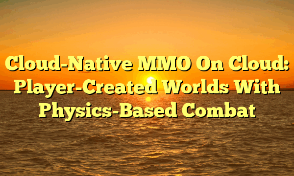 Cloud-Native MMO On Cloud: Player-Created Worlds With Physics-Based Combat