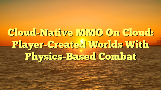 Cloud-Native MMO On Cloud: Player-Created Worlds With Physics-Based Combat