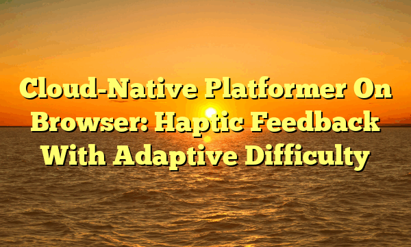 Cloud-Native Platformer On Browser: Haptic Feedback With Adaptive Difficulty Cloud-Native Platformer On Browser: Haptic Feedback With Adaptive Difficulty
