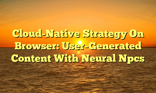 Cloud-Native Strategy On Browser: User-Generated Content With Neural Npcs Cloud-Native Strategy On Browser: User-Generated Content With Neural Npcs