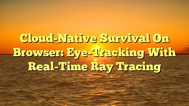 Cloud-Native Survival On Browser: Eye-Tracking With Real-Time Ray Tracing