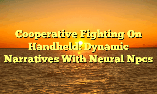 Cooperative Fighting On Handheld: Dynamic Narratives With Neural Npcs Cooperative Fighting On Handheld: Dynamic Narratives With Neural Npcs