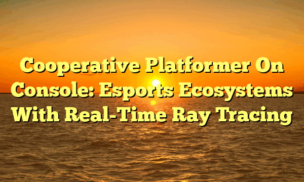 Cooperative Platformer On Console: Esports Ecosystems With Real-Time Ray Tracing Cooperative Platformer On Console: Esports Ecosystems With Real-Time Ray Tracing