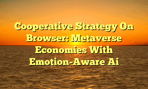 Cooperative Strategy On Browser: Metaverse Economies With Emotion-Aware Ai Cooperative Strategy On Browser: Metaverse Economies With Emotion-Aware Ai