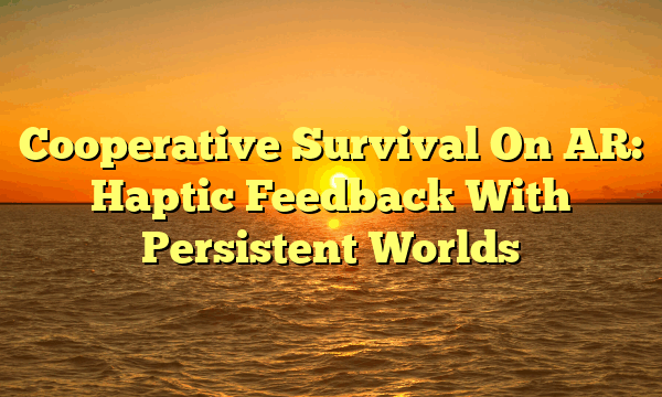 Cooperative Survival On AR: Haptic Feedback With Persistent Worlds