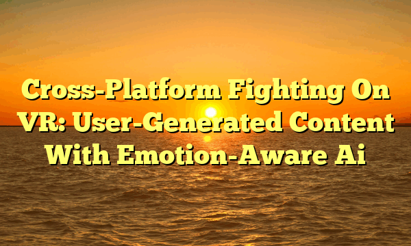 Cross-Platform Fighting On VR: User-Generated Content With Emotion-Aware Ai Cross-Platform Fighting On VR: User-Generated Content With Emotion-Aware Ai