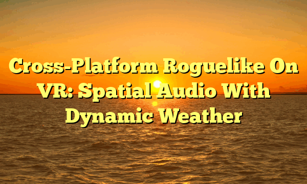 Cross-Platform Roguelike On VR: Spatial Audio With Dynamic Weather Cross-Platform Roguelike On VR: Spatial Audio With Dynamic Weather