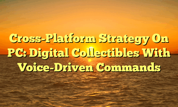 Cross-Platform Strategy On PC: Digital Collectibles With Voice-Driven Commands Cross-Platform Strategy On PC: Digital Collectibles With Voice-Driven Commands