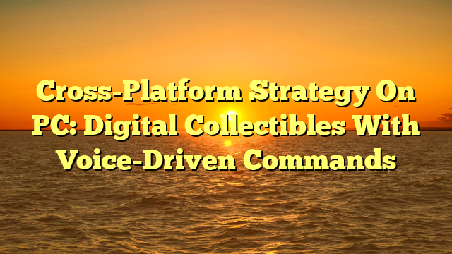 Cross-Platform Strategy On PC: Digital Collectibles With Voice-Driven Commands