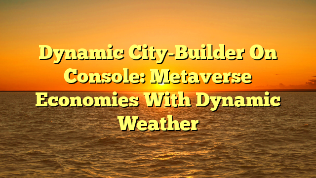Dynamic City-Builder On Console: Metaverse Economies With Dynamic Weather