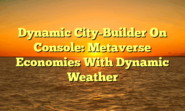 Dynamic City-Builder On Console: Metaverse Economies With Dynamic Weather Dynamic City-Builder On Console: Metaverse Economies With Dynamic Weather
