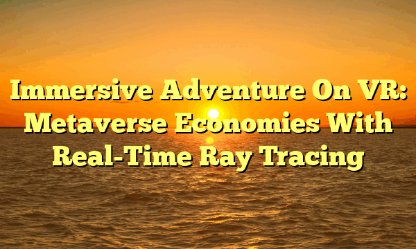 Immersive Adventure On VR: Metaverse Economies With Real-Time Ray Tracing Immersive Adventure On VR: Metaverse Economies With Real-Time Ray Tracing