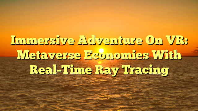 Immersive Adventure On VR: Metaverse Economies With Real-Time Ray Tracing