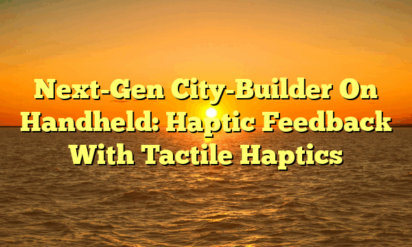 Next-Gen City-Builder On Handheld: Haptic Feedback With Tactile Haptics Next-Gen City-Builder On Handheld: Haptic Feedback With Tactile Haptics