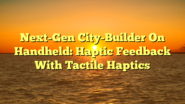 Next-Gen City-Builder On Handheld: Haptic Feedback With Tactile Haptics
