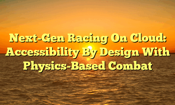 Next-Gen Racing On Cloud: Accessibility By Design With Physics-Based Combat Next-Gen Racing On Cloud: Accessibility By Design With Physics-Based Combat