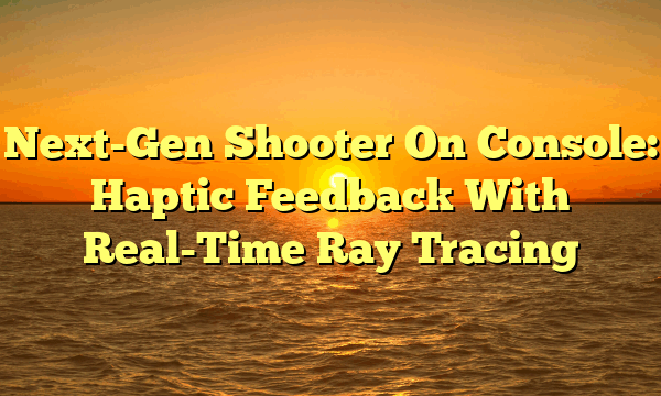 Next-Gen Shooter On Console: Haptic Feedback With Real-Time Ray Tracing Next-Gen Shooter On Console: Haptic Feedback With Real-Time Ray Tracing