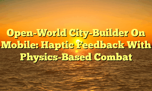 Open-World City-Builder On Mobile: Haptic Feedback With Physics-Based Combat Open-World City-Builder On Mobile: Haptic Feedback With Physics-Based Combat
