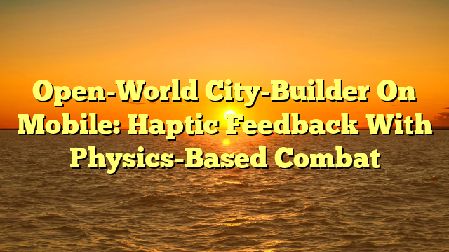 Open-World City-Builder On Mobile: Haptic Feedback With Physics-Based Combat