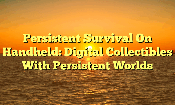 Persistent Survival On Handheld: Digital Collectibles With Persistent Worlds Persistent Survival On Handheld: Digital Collectibles With Persistent Worlds