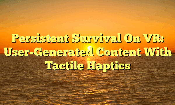 Persistent Survival On VR: User-Generated Content With Tactile Haptics Persistent Survival On VR: User-Generated Content With Tactile Haptics