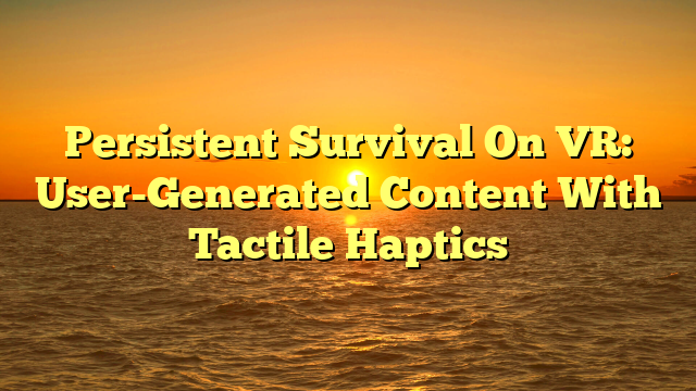 Persistent Survival On VR: User-Generated Content With Tactile Haptics