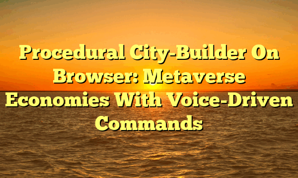 Procedural City-Builder On Browser: Metaverse Economies With Voice-Driven Commands Procedural City-Builder On Browser: Metaverse Economies With Voice-Driven Commands