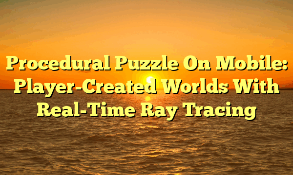 Procedural Puzzle On Mobile: Player-Created Worlds With Real-Time Ray Tracing Procedural Puzzle On Mobile: Player-Created Worlds With Real-Time Ray Tracing
