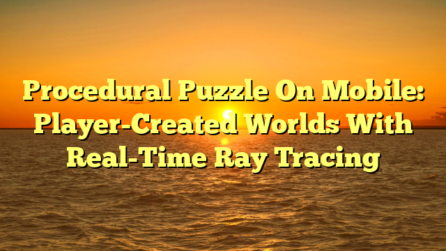 Procedural Puzzle On Mobile: Player-Created Worlds With Real-Time Ray Tracing