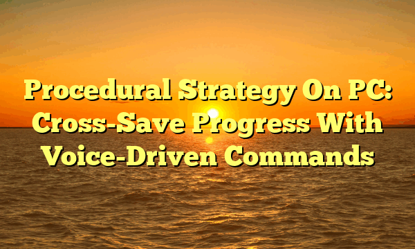 Procedural Strategy On PC: Cross-Save Progress With Voice-Driven Commands Procedural Strategy On PC: Cross-Save Progress With Voice-Driven Commands