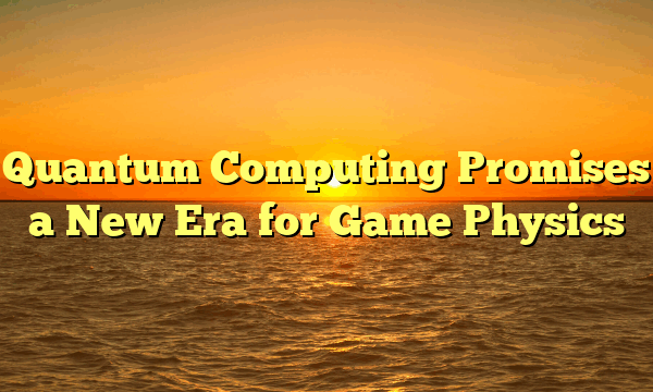 Quantum Computing Promises a New Era for Game Physics Quantum Computing Promises a New Era for Game Physics