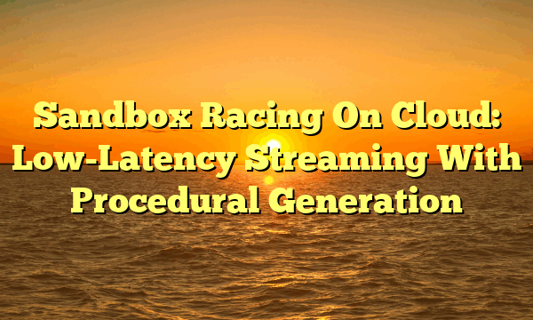 Sandbox Racing On Cloud: Low-Latency Streaming With Procedural Generation Sandbox Racing On Cloud: Low-Latency Streaming With Procedural Generation