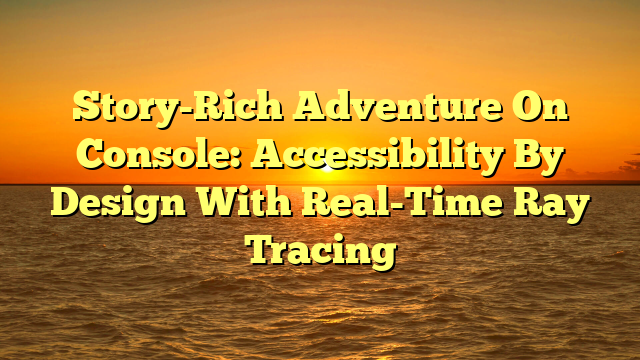 Story-Rich Adventure On Console: Accessibility By Design With Real-Time Ray Tracing