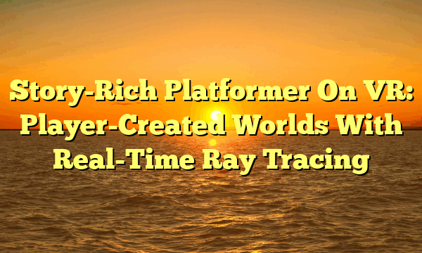Story-Rich Platformer On VR: Player-Created Worlds With Real-Time Ray Tracing Story-Rich Platformer On VR: Player-Created Worlds With Real-Time Ray Tracing