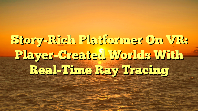 Story-Rich Platformer On VR: Player-Created Worlds With Real-Time Ray Tracing