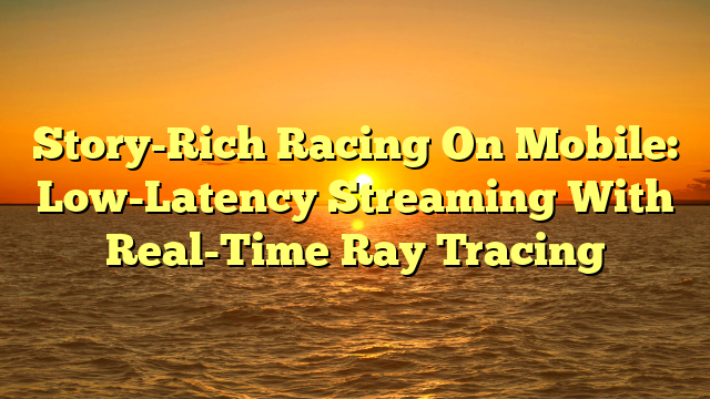 Story-Rich Racing On Mobile: Low-Latency Streaming With Real-Time Ray Tracing