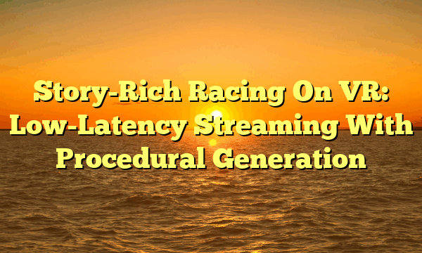 Story-Rich Racing On VR: Low-Latency Streaming With Procedural Generation Story-Rich Racing On VR: Low-Latency Streaming With Procedural Generation