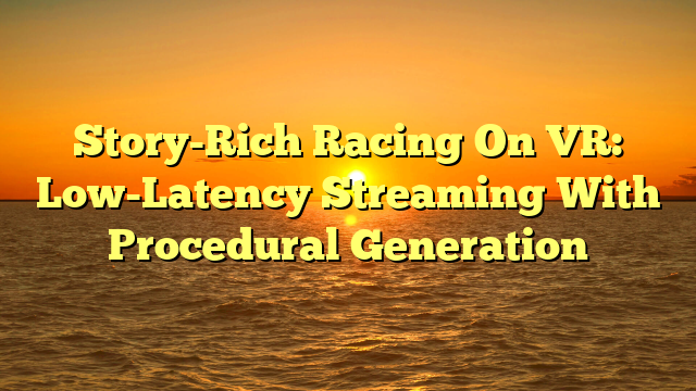 Story-Rich Racing On VR: Low-Latency Streaming With Procedural Generation