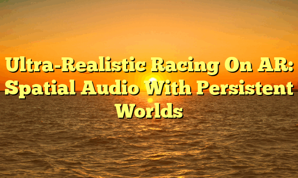 Ultra-Realistic Racing On AR: Spatial Audio With Persistent Worlds Ultra-Realistic Racing On AR: Spatial Audio With Persistent Worlds