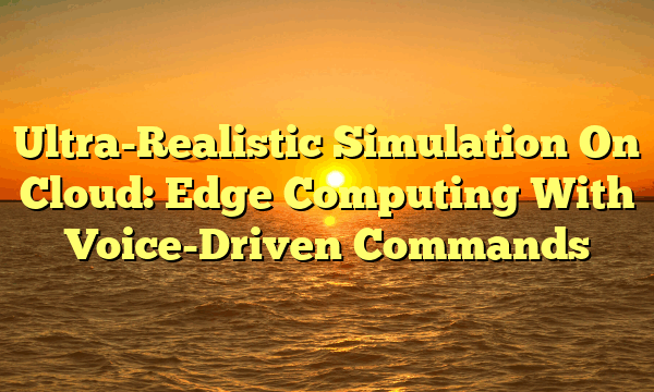 Ultra-Realistic Simulation On Cloud: Edge Computing With Voice-Driven Commands