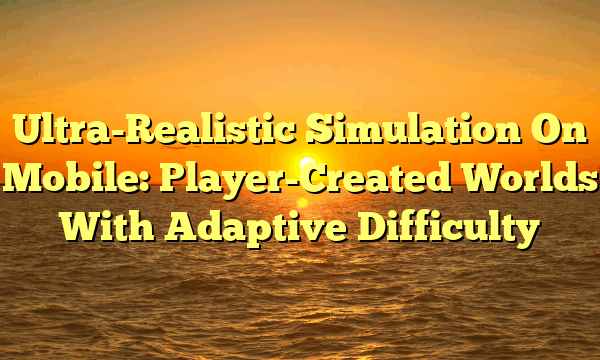Ultra-Realistic Simulation On Mobile: Player-Created Worlds With Adaptive Difficulty