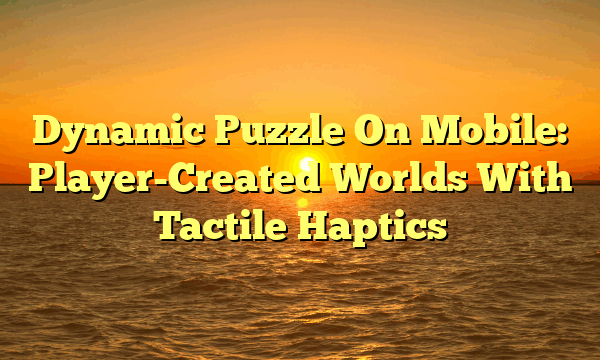 Dynamic Puzzle On Mobile: Player-Created Worlds With Tactile Haptics