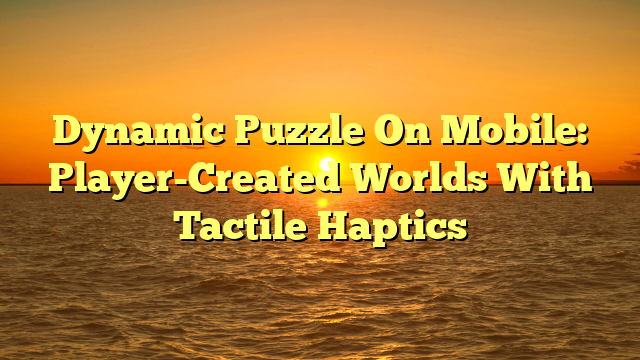 Dynamic Puzzle On Mobile: Player-Created Worlds With Tactile Haptics