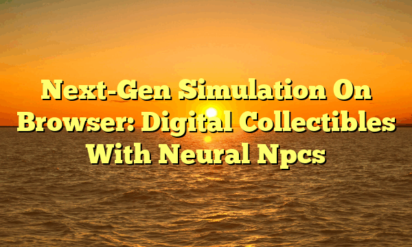 Next-Gen Simulation On Browser: Digital Collectibles With Neural Npcs