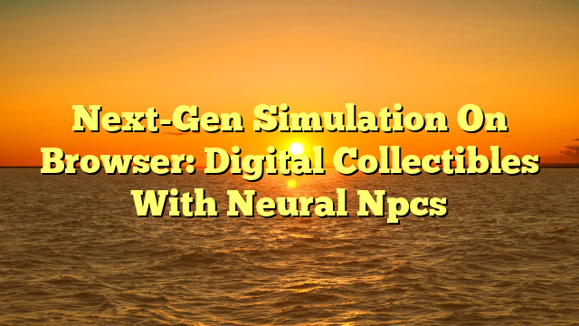 Next-Gen Simulation On Browser: Digital Collectibles With Neural Npcs
